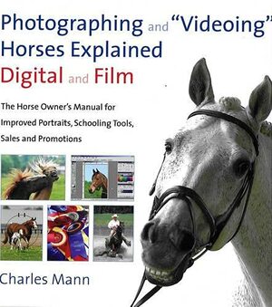 Photographing and Videoing Horses Explained: Digital and Film: The Horse Owner's Manual for Improved Portraits, Schooling Tools, Sales and Promotions by Charles C. Mann