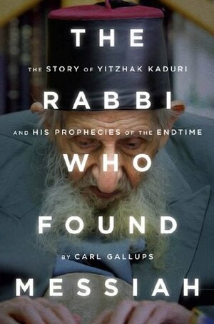 The Rabbi Who Found Messiah: The Story of Yitzhak Kaduri and His Prophecies of the Endtime by Carl Gallups