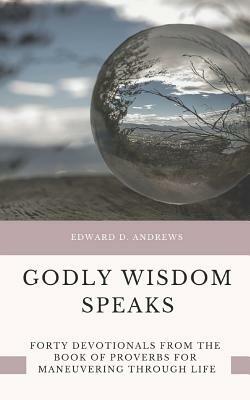 Godly Wisdom Speaks: Forty Devotionals from the Book of Proverbs for Maneuvering Through Life by Edward D. Andrews