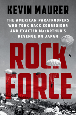 Rock Force: The American Paratroopers Who Took Back Corregidor and Exacted Macarthur's Revenge on Japan by Kevin Maurer
