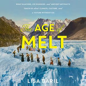 The Age of Melt: What Glaciers, Ice Mummies, and Ancient Artifacts Teach Us about Climate, Culture, and a Future Without Ice by Lisa Baril