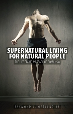 Supernatural Living for Natural People: The Life-Giving Message of Romans 8 by Ray Ortlund