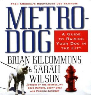 Metro Dog: A Guide to Raising Your Dog in the City by Sarah Wilson, Brian Kilcommons