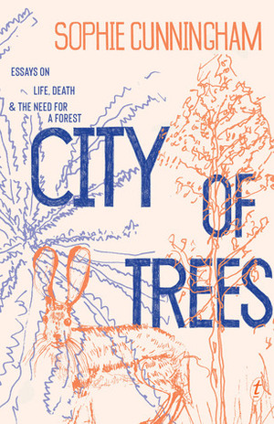 City of Trees: Essays on Life, Death and the Need for a Forest by Sophie Cunningham