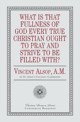 What Is That Fullness of God Every True Christian Ought to Pray and Strive to Be Filled With? by Vincent Alsop