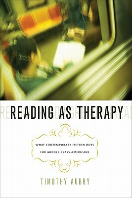 Reading as Therapy: What Contemporary Fiction Does for Middle-Class Americans by Timothy Aubry