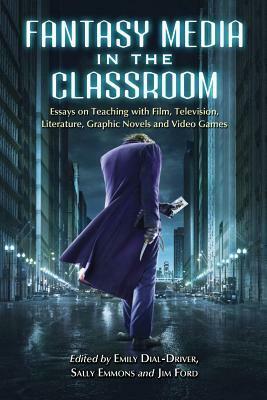 Fantasy Media in the Classroom: Essays on Teaching with Film, Television, Literature, Graphic Novels and Video Games by Jim Ford, Sally Emmons, Emily Dial-Driver