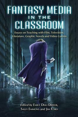 Fantasy Media in the Classroom: Essays on Teaching with Film, Television, Literature, Graphic Novels and Video Games by Emily Dial-Driver, Jim Ford, Sally Emmons