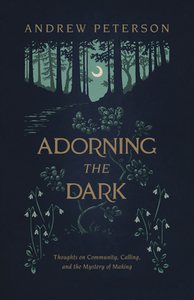 Adorning the Dark: Thoughts on Community, Calling, and the Mystery of Making by Andrew Peterson