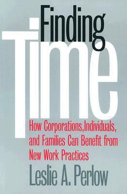 Finding Time: How Corporations, Individuals, and Families Can Benefit from New Work Practices by Leslie A. Perlow