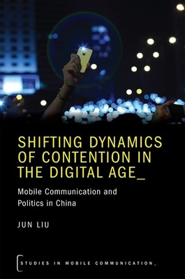 Shifting Dynamics of Contention in the Digital Age: Mobile Communication and Politics in China by Jun Liu