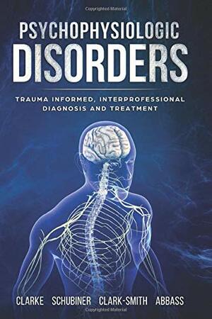 Psychophysiologic Disorders: Trauma Informed, Interprofessional Diagnosis and Treatment by Allan Abbass, Howard Schubiner, Mags Clark-Smith, David Clarke