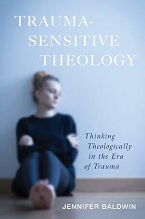 Trauma-Sensitive Theology: Thinking Theologically in the Era of Trauma by Jennifer Baldwin