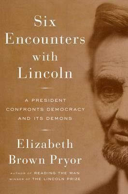 Six Encounters with Lincoln: A President Confronts Democracy and Its Demons by Elizabeth Brown Pryor