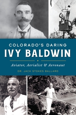 Colorado's Daring Ivy Baldwin: Aviator, Aerialist and Aeronaut by Jack Stokes Ballard
