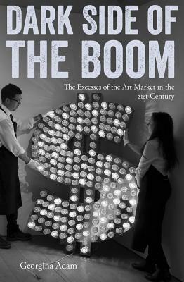 Dark Side of the Boom: The Excesses of the Art Market in the 21st Century by Georgina Adam