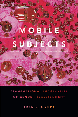 Mobile Subjects: Transnational Imaginaries of Gender Reassignment by Aren Z. Aizura