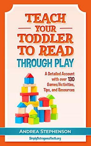 Teach Your Toddler To Read Through Play: A Detailed Account with over 130 Games/Activities, Tips, and Resources by Andrea Stephenson