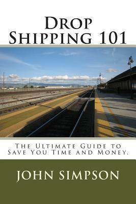 Drop Shipping 101: The Ultimate Guide to Save You Time and Money. by John Simpson
