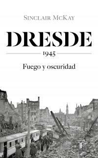 Dresde 1945 : fuego y oscuridad by Sinclair McKay
