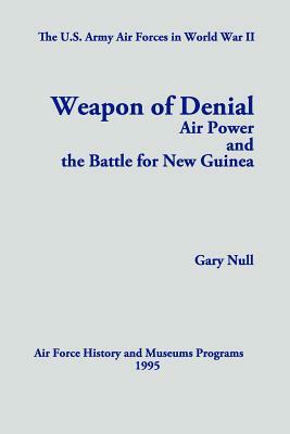 The U.S. Army Air Forces in World War II: Weapon of Denial: Air Power and the Battle for New Guinea by Gary Null