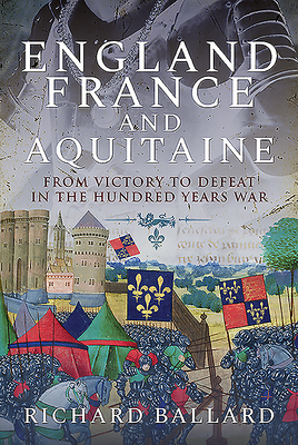 England, France and Aquitaine: From Victory to Defeat in the Hundred Years War by Richard Ballard