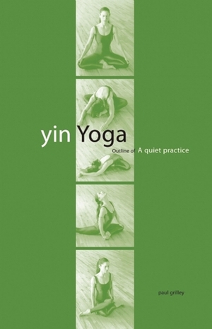 Yin Yoga: Outline of a Quiet Practice by Paul Grilley