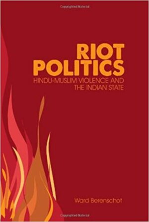 Riot Politics: Hindu-Muslim Violence and the Indian State by Ward Berenschot