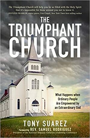The Triumphant Church: What Happens when Ordinary People Are Empowered by an Extraordinary God by Samuel Rodríguez, Tony Suárez