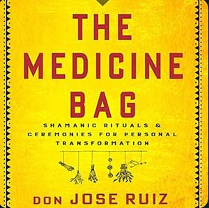 The Medicine Bag: Shamanic Rituals & Ceremonies for Personal Transformation by Jose Ruiz