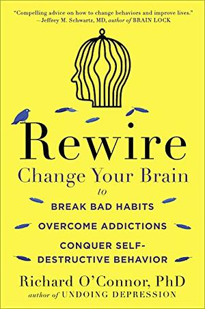 Rewire: Change Your Brain to Break Bad Habits, Overcome Addictions,Conquer Self-Destructive Behavior by Richard O'Connor