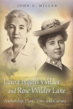 Laura Ingalls Wilder and Rose Wilder Lane: Authorship, Place, Time, and Culture by John E. Miller