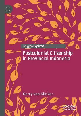 Postcolonial Citizenship in Provincial Indonesia by Gerry Van Klinken
