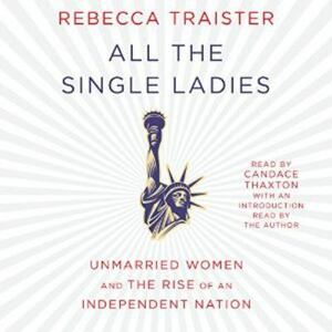 All the Single Ladies: Unmarried Women and the Rise of an Independent Nation by Rebecca Traister