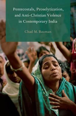 Pentecostals, Proselytization, and Anti-Christian Violence in Contemporary India by Chad M. Bauman