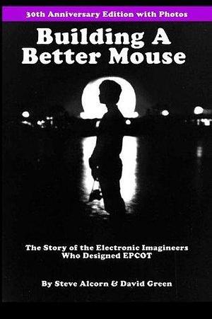 Building a Better Mouse: The Story of the Electronic Imagineers Who Designed Epcot by David Green Sr., Steve Alcorn, Steve Alcorn