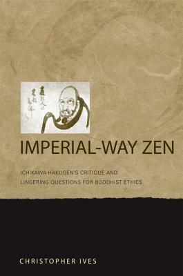 Imperial-Way Zen: Ichikawa Hakugen's Critique and Lingering Questions for Buddhist Ethics by Christopher Ives