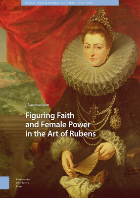 Figuring Faith and Female Power in the Art of Rubens by J. Vanessa Lyon