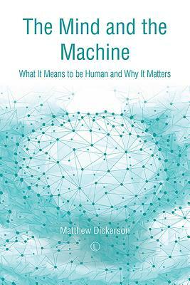 The Mind and the Machine: What It Means to Be Human and Why It Matters by Matthew Dickerson