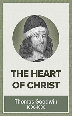 The Heart of Christ in Heaven Towards Sinners on Earth by Thomas Goodwin