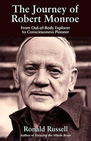 The Journey of Robert Monroe: From Out-of-Body Exporer to Consciousness Pioneer by Ronald Russell, Ronald Russell