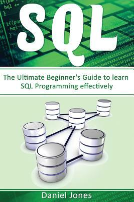 Sql: The Ultimate Beginner's Guide to Learn SQL Programming Effectively( SQL Development, SQL Programming, Learn SQL Fast, by Daniel Jones