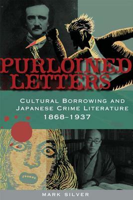 Purloined Letters: Cultural Borrowing and Japanese Crime Literature, 1868-1937 by Mark H. Silver