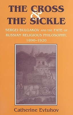 The Cross and the Sickle: Sergei Bulgakov and the Fate of Russian Religious Philosophy,1890-1920 by Catherine Evtuhov