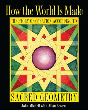 How the World Is Made: The Story of Creation According to Sacred Geometry by John Michell