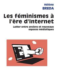 Les féminismes à l'ère d'Internet: Lutter entre anciens et nouveaux espaces médiatiques by Hélène Bréda