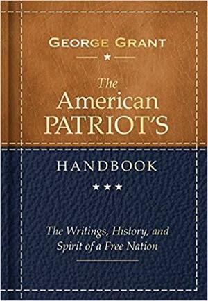The American Patriot's Handbook, 2E: The Writings, History, and Spirit of a Free Nation by George Grant