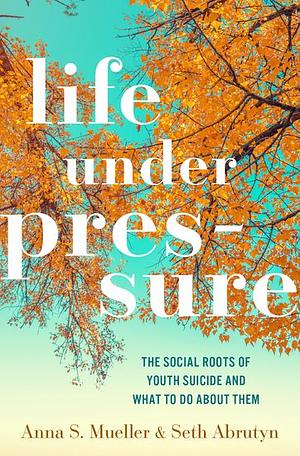 Life under Pressure: The Social Roots of Youth Suicide and What to Do About Them by Seth Abrutyn, Anna S. Mueller