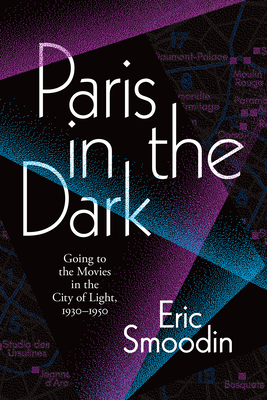 Paris in the Dark: Going to the Movies in the City of Light, 1930-1950 by Eric Smoodin