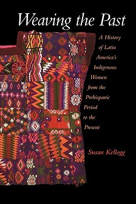 Weaving the Past: A History of Latin America's Indigenous Women from the Prehispanic Period to the Present by Susan Kellogg